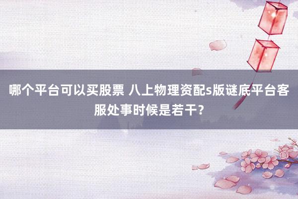 哪个平台可以买股票 八上物理资配s版谜底平台客服处事时候是若干？