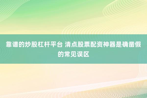 靠谱的炒股杠杆平台 清点股票配资神器是确凿假的常见误区