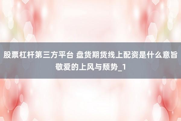 股票杠杆第三方平台 盘货期货线上配资是什么意旨敬爱的上风与颓势_1