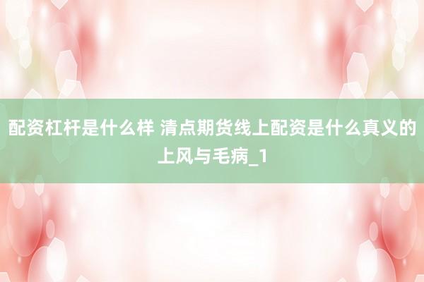 配资杠杆是什么样 清点期货线上配资是什么真义的上风与毛病_1