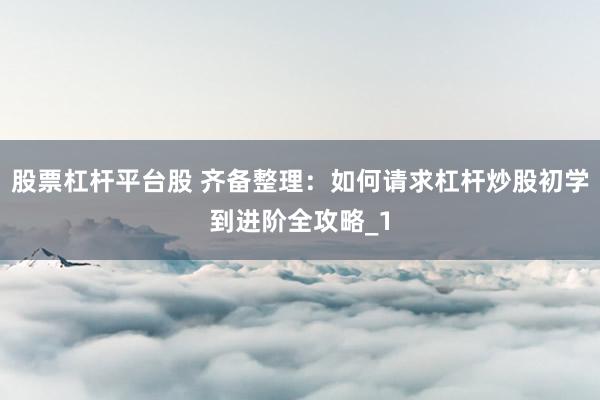 股票杠杆平台股 齐备整理：如何请求杠杆炒股初学到进阶全攻略_1