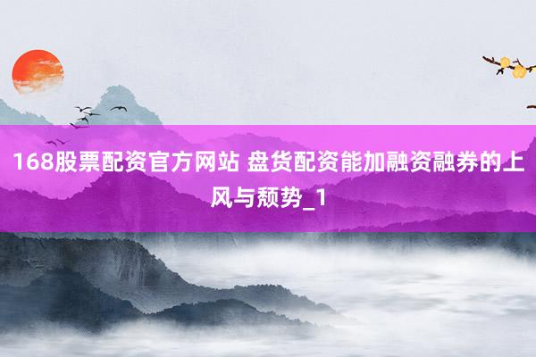 168股票配资官方网站 盘货配资能加融资融券的上风与颓势_1