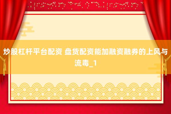 炒股杠杆平台配资 盘货配资能加融资融券的上风与流毒_1