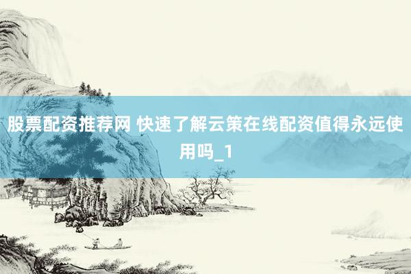 股票配资推荐网 快速了解云策在线配资值得永远使用吗_1
