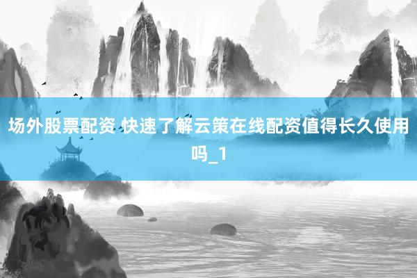 场外股票配资 快速了解云策在线配资值得长久使用吗_1