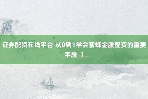 证券配资在线平台 从0到1学会蜜蜂金股配资的重要手段_1