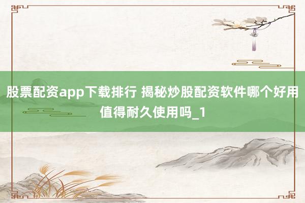 股票配资app下载排行 揭秘炒股配资软件哪个好用值得耐久使用吗_1