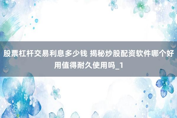 股票杠杆交易利息多少钱 揭秘炒股配资软件哪个好用值得耐久使用吗_1