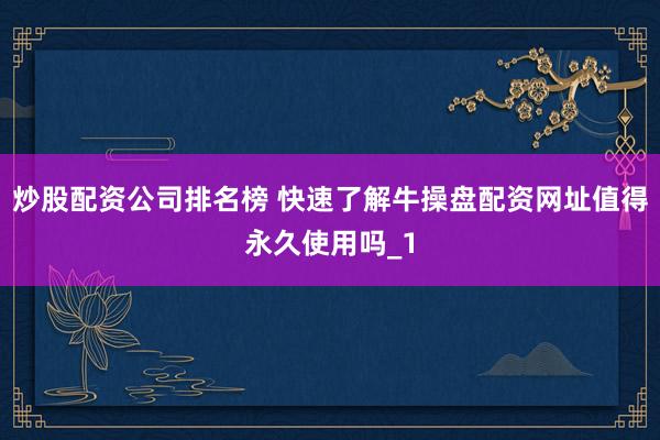 炒股配资公司排名榜 快速了解牛操盘配资网址值得永久使用吗_1