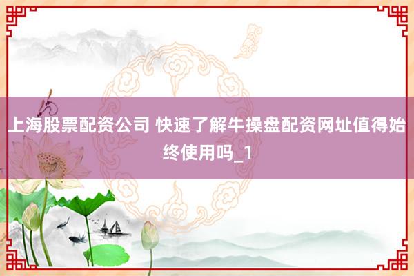 上海股票配资公司 快速了解牛操盘配资网址值得始终使用吗_1