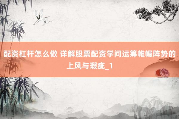 配资杠杆怎么做 详解股票配资学问运筹帷幄阵势的上风与瑕疵_1