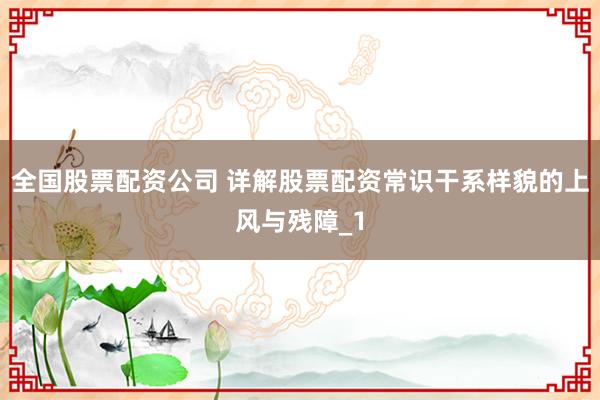 全国股票配资公司 详解股票配资常识干系样貌的上风与残障_1