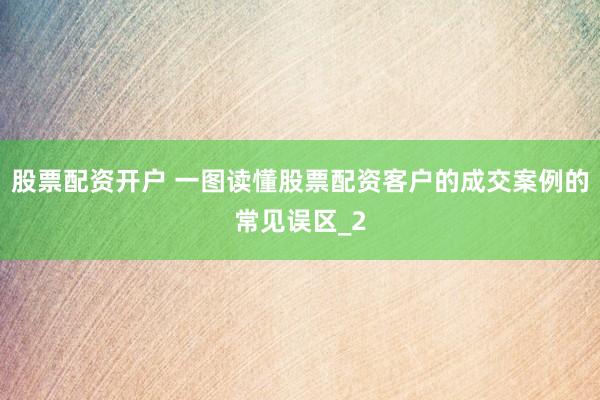 股票配资开户 一图读懂股票配资客户的成交案例的常见误区_2