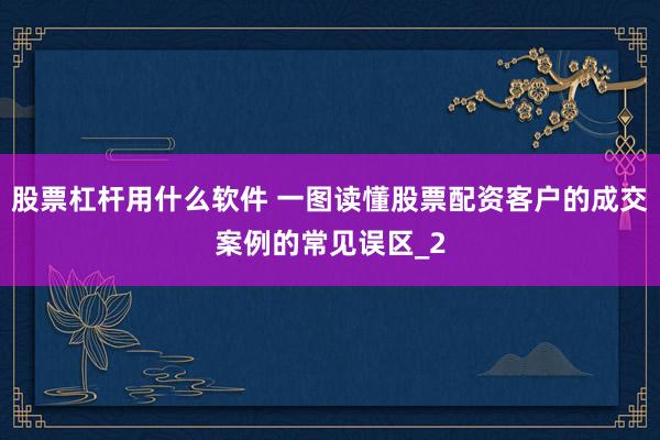 股票杠杆用什么软件 一图读懂股票配资客户的成交案例的常见误区_2