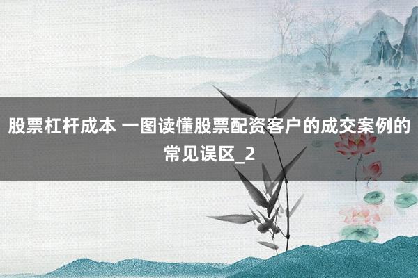 股票杠杆成本 一图读懂股票配资客户的成交案例的常见误区_2