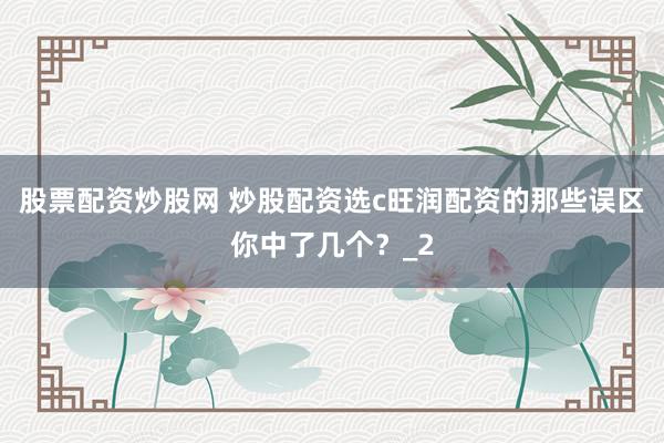 股票配资炒股网 炒股配资选c旺润配资的那些误区你中了几个？_2