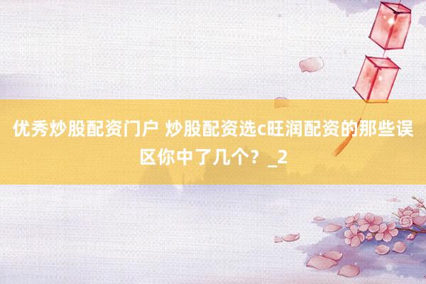 优秀炒股配资门户 炒股配资选c旺润配资的那些误区你中了几个？_2