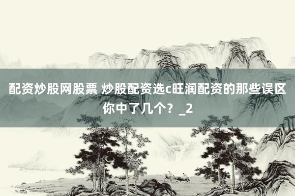配资炒股网股票 炒股配资选c旺润配资的那些误区你中了几个？_2