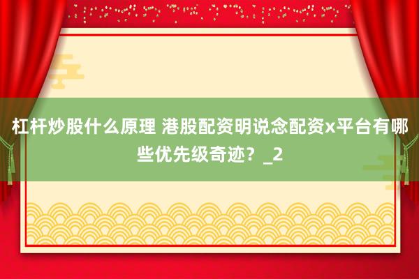 杠杆炒股什么原理 港股配资明说念配资x平台有哪些优先级奇迹？_2