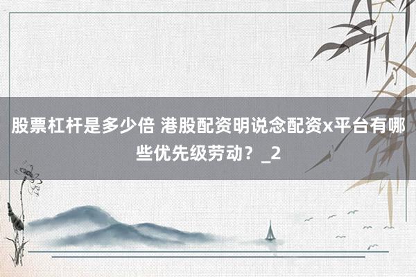 股票杠杆是多少倍 港股配资明说念配资x平台有哪些优先级劳动？_2