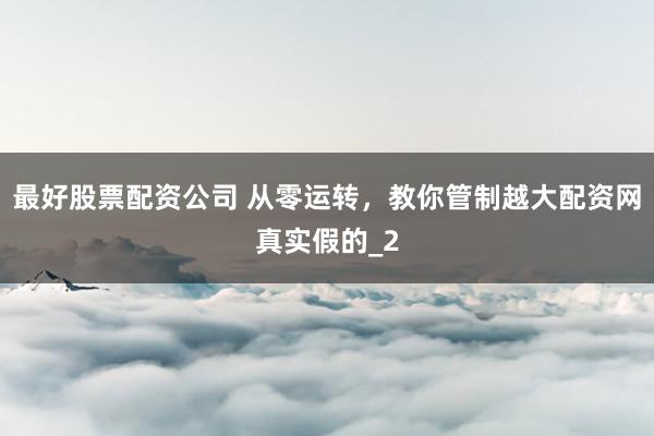 最好股票配资公司 从零运转，教你管制越大配资网真实假的_2