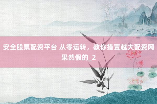 安全股票配资平台 从零运转，教你措置越大配资网果然假的_2