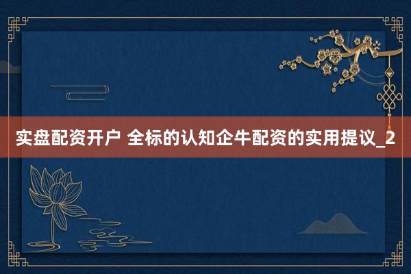 实盘配资开户 全标的认知企牛配资的实用提议_2