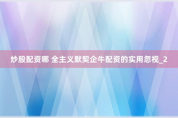 炒股配资哪 全主义默契企牛配资的实用忽视_2