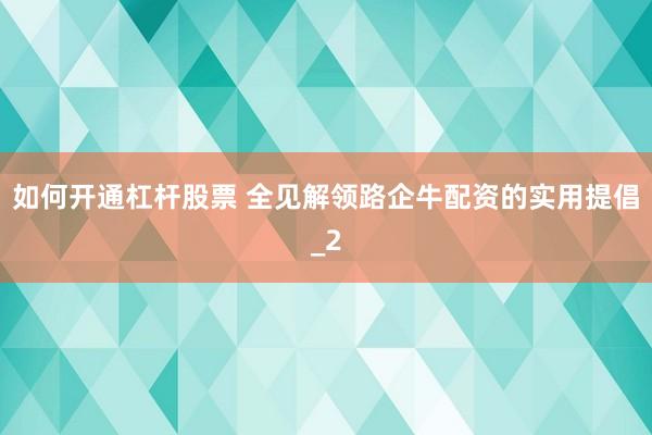 如何开通杠杆股票 全见解领路企牛配资的实用提倡_2