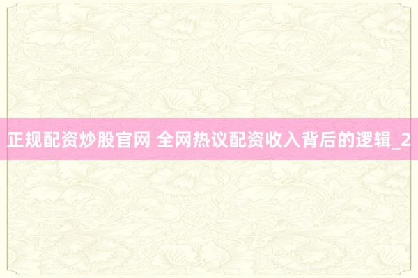 正规配资炒股官网 全网热议配资收入背后的逻辑_2