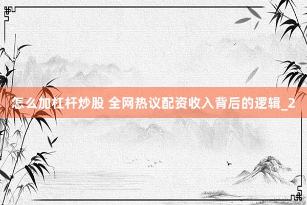 怎么加杠杆炒股 全网热议配资收入背后的逻辑_2