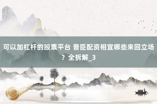 可以加杠杆的股票平台 普臣配资相宜哪些来回立场？全拆解_3