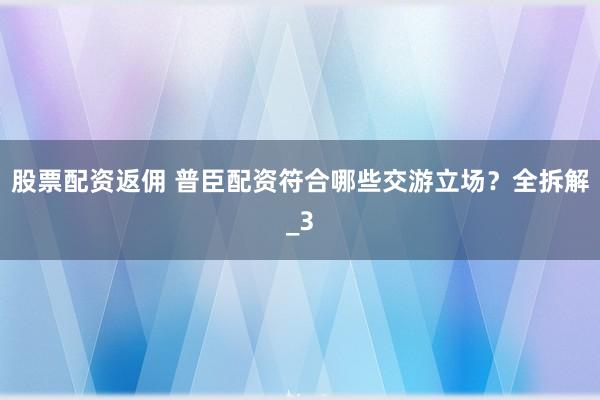 股票配资返佣 普臣配资符合哪些交游立场？全拆解_3