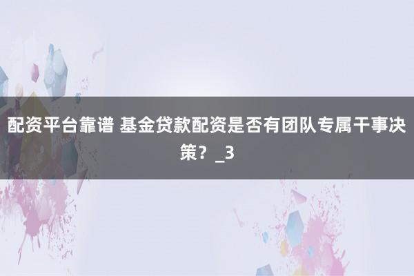配资平台靠谱 基金贷款配资是否有团队专属干事决策？_3