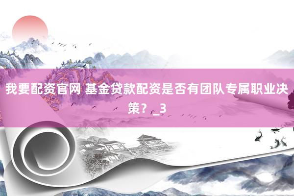 我要配资官网 基金贷款配资是否有团队专属职业决策？_3