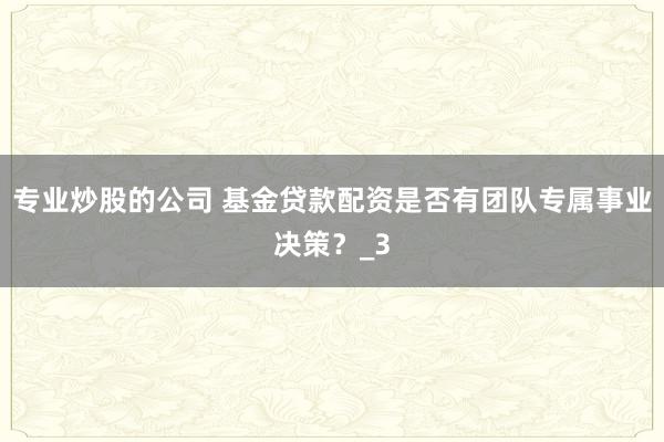 专业炒股的公司 基金贷款配资是否有团队专属事业决策？_3