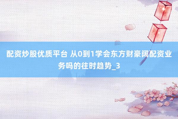 配资炒股优质平台 从0到1学会东方财豪阔配资业务吗的往时趋势_3