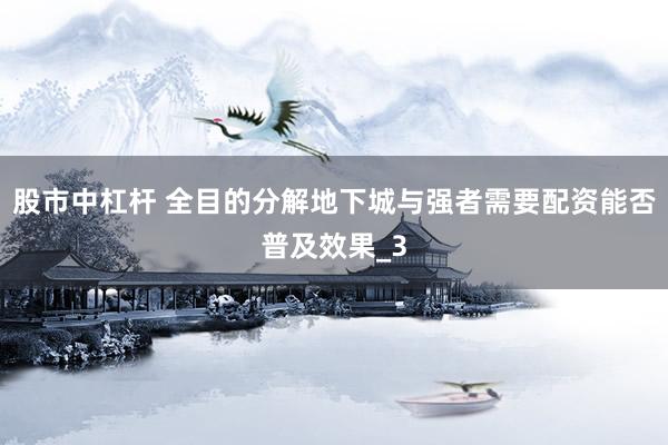 股市中杠杆 全目的分解地下城与强者需要配资能否普及效果_3