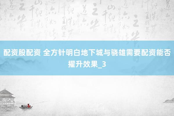 配资股配资 全方针明白地下城与骁雄需要配资能否擢升效果_3
