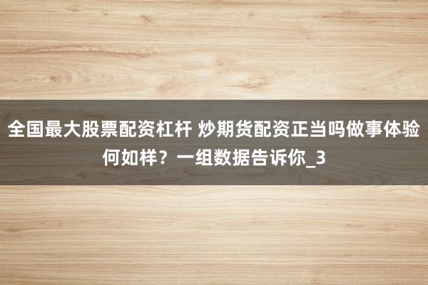 全国最大股票配资杠杆 炒期货配资正当吗做事体验何如样？一组数据告诉你_3