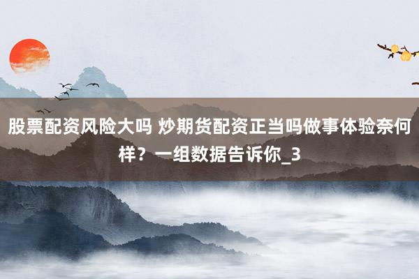 股票配资风险大吗 炒期货配资正当吗做事体验奈何样？一组数据告诉你_3