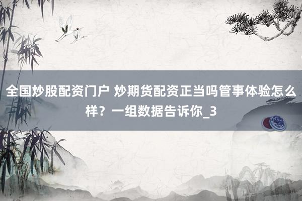 全国炒股配资门户 炒期货配资正当吗管事体验怎么样？一组数据告诉你_3