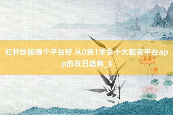 杠杆炒股哪个平台好 从0到1学会十大配资平台app的改日趋势_3