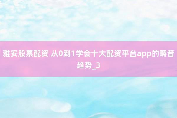 雅安股票配资 从0到1学会十大配资平台app的畴昔趋势_3