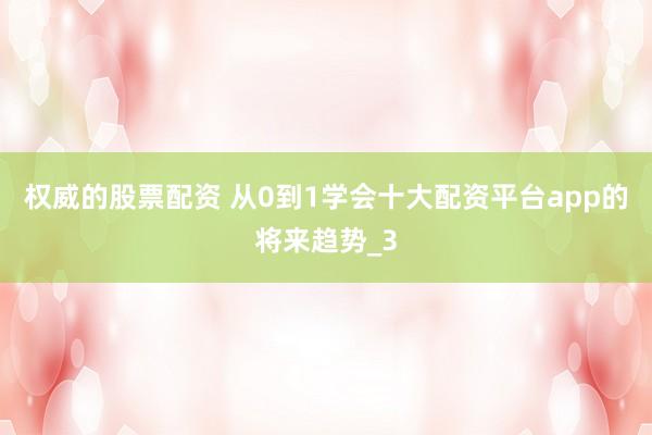 权威的股票配资 从0到1学会十大配资平台app的将来趋势_3