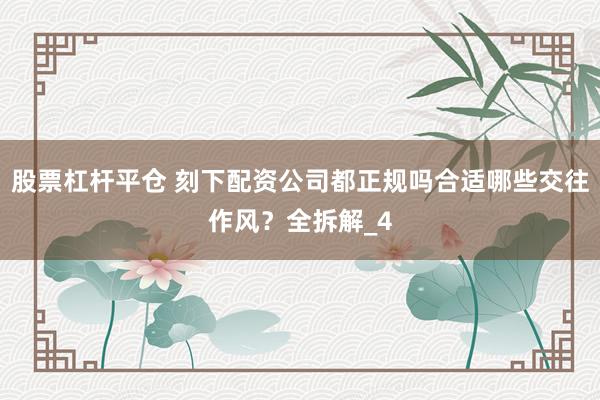 股票杠杆平仓 刻下配资公司都正规吗合适哪些交往作风？全拆解_4