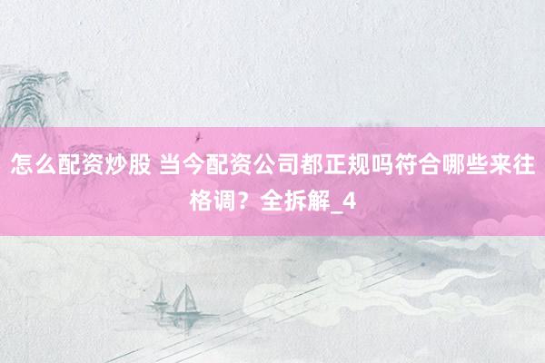 怎么配资炒股 当今配资公司都正规吗符合哪些来往格调？全拆解_4