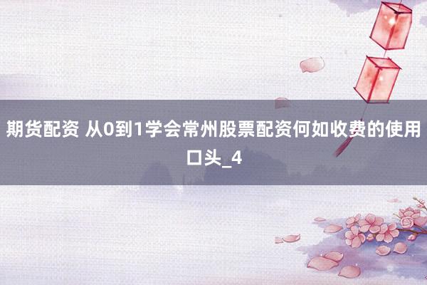 期货配资 从0到1学会常州股票配资何如收费的使用口头_4