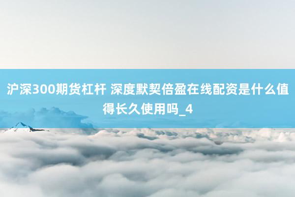 沪深300期货杠杆 深度默契倍盈在线配资是什么值得长久使用吗_4