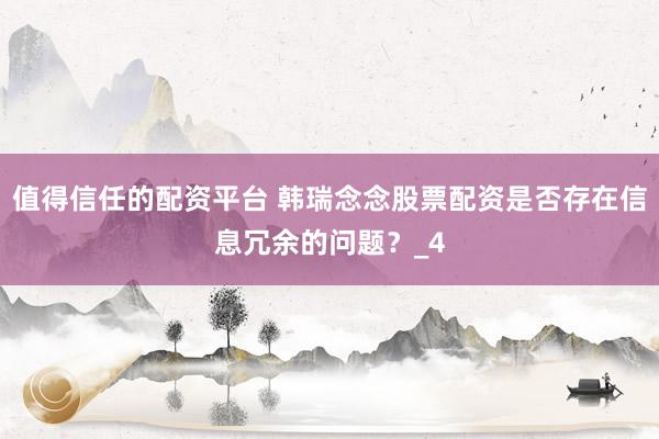 值得信任的配资平台 韩瑞念念股票配资是否存在信息冗余的问题？_4